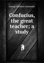 Confucius, the great teacher; a study - George Gardiner Alexander