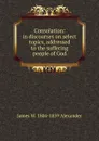 Consolation: in discourses on select topics, addressed to the suffering people of God - James W. 1804-1859 Alexander