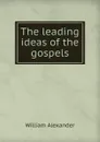 The leading ideas of the gospels - William Alexander