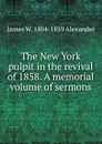 The New York pulpit in the revival of 1858. A memorial volume of sermons - James W. 1804-1859 Alexander