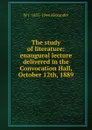 The study of literature: enaugural lecture delivered in the Convocation Hall, October 12th, 1889 - W J. 1855-1944 Alexander