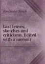 Last leaves; sketches and criticisms. Edited with a memoir - Alexander Smith