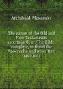 The canon of the Old and New Testaments ascertained; or, The Bible, complete, without the Apocrypha and unwritten traditions - Archibald Alexander