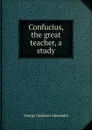 Confucius, the great teacher, a study - George Gardiner Alexander