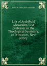 Life of Archibald Alexander, first professor in the Theological Seminary, at Princeton, New Jersey - James W. 1804-1859 Alexander