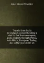 Travels from India to England; comprehending a visit to the Burman empire, and a journey through Persia, Asia Minor, European Turkey, .c. in the years 1825-26 - James Edward Alexander