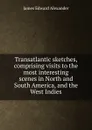 Transatlantic sketches, comprising visits to the most interesting scenes in North and South America, and the West Indies - James Edward Alexander