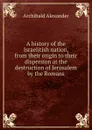 A history of the Israelitish nation, from their origin to their dispersion at the destruction of Jerusalem by the Romans - Archibald Alexander