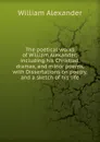 The poetical works of William Alexander: including his Christiad, dramas, and minor poems, with Dissertations on poetry, and a sketch of his life - William Alexander