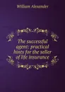 The successful agent: practical hints for the seller of life insurance - William Alexander