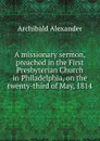 A missionary sermon, preached in the First Presbyterian Church in Philadelphia, on the twenty-third of May, 1814 - Archibald Alexander