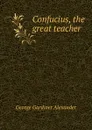 Confucius, the great teacher - George Gardiner Alexander