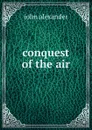 conquest of the air - John Alexander