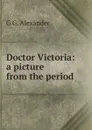 Doctor Victoria: a picture from the period - G G. Alexander