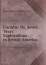 L.acadie: Or, Seven Years. Explorations in British America - James Edward Alexander