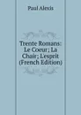 Trente Romans: Le Coeur; La Chair; L.esprit (French Edition) - Paul Alexis