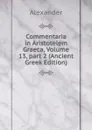 Commentaria in Aristotelem Graeca, Volume 13,.part 2 (Ancient Greek Edition) - Alexander