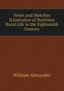 Notes and Sketches ILlustrative of Northern Rural Life in the Eighteenth Century - William Alexander