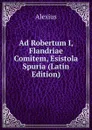 Ad Robertum I, Flandriae Comitem, Esistola Spuria (Latin Edition) - Alexius