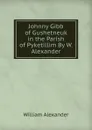 Johnny Gibb of Gushetneuk in the Parish of Pyketillim By W. Alexander. - William Alexander