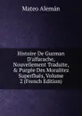 Histoire De Guzman D.alfarache, Nouvellement Traduite, . Purgee Des Moralitez Superflues, Volume 2 (French Edition) - Mateo Alemán