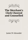 The Merchant.s Clerk Cheered and Counselled - James W Alexander