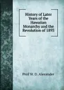 History of Later Years of the Hawaiian Monarchy and the Revolution of 1893 - Prof W. D. Alexander