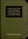 Some Account of the Life . Religious Experience of Mary Alexander: Late of Needham Market - William Alexander