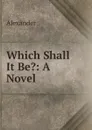 Which Shall It Be.: A Novel - Alexander