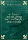 An Inquiry Into the English System of Weights and Measures - John Henry Alexander