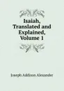 Isaiah, Translated and Explained, Volume 1 - Joseph Addison Alexander
