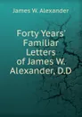 Forty Years. Familiar Letters of James W. Alexander, D.D. - James W. Alexander