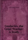 Confucius, the Great Teacher: A Study - George Gardiner Alexander