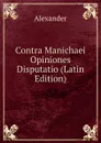 Contra Manichaei Opiniones Disputatio (Latin Edition) - Alexander