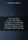 The tragedies of Vittorio Alfieri: complete, including his posthumous works. Tr. from the Italian. Edited by Edgar Alfred Bowring - Vittorio Alfieri