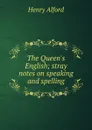 The Queen.s English; stray notes on speaking and spelling - Henry Alford