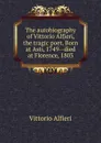 The autobiography of Vittorio Alfieri, the tragic poet. Born at Asti, 1749--died at Florence, 1803 - Vittorio Alfieri