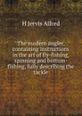 The modern angler, containing instructions in the art of fly-fishing, spinning and bottom-fishing, fully describing the tackle - H Jervis Alfred