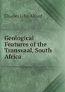 Geological Features of the Transvaal, South Africa - Charles John Alford