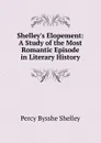 Shelley.s Elopement: A Study of the Most Romantic Episode in Literary History - Shelley Percy Bysshe