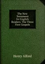 The New Testament for English Readers: The Three First Gospels - Henry Alford