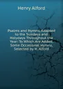 Psalms and Hymns, Adapted to the Sundays and Holydays Throughout the Year: To Which Are Added, Some Occasional Hymns, Selected by H. Alford - Henry Alford