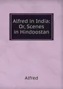Alfred in India: Or, Scenes in Hindoostan - Alfred