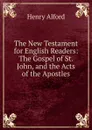 The New Testament for English Readers: The Gospel of St. John, and the Acts of the Apostles - Henry Alford