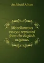Miscellaneous essays; reprinted from the English originals - Archibald Alison