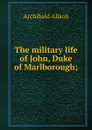The military life of John, Duke of Marlborough; - Archibald Alison