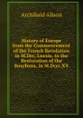 History of Europe from the Commencement of the French Revolution in M.Dcc. Lxxxix. to the Restoration of the Bourbons, in M.Dccc.XV. - Archibald Alison
