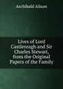 Lives of Lord Castlereagh and Sir Charles Stewart, from the Original Papers of the Family - Archibald Alison