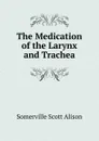 The Medication of the Larynx and Trachea - Somerville Scott Alison