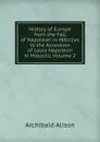 History of Europe from the Fall of Napoleon in Mdcccxv to the Accession of Louis Napoleon in Mdccclii, Volume 2 - Archibald Alison